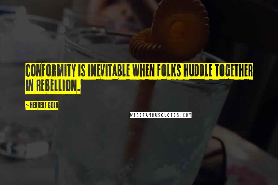 Herbert Gold Quotes: Conformity is inevitable when folks huddle together in rebellion.
