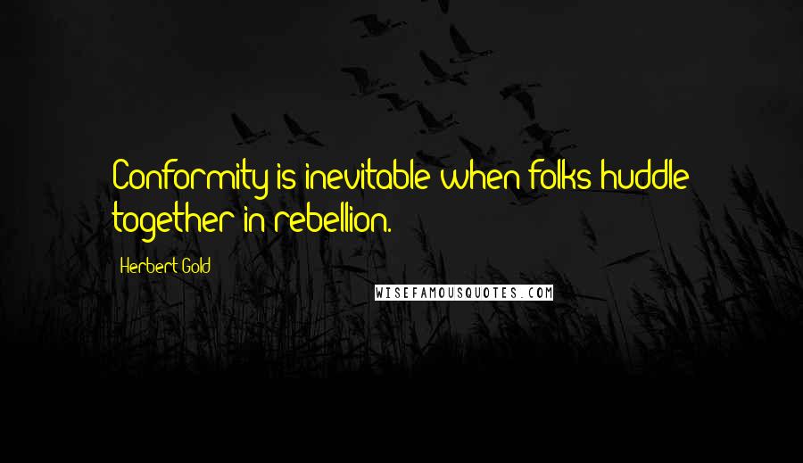 Herbert Gold Quotes: Conformity is inevitable when folks huddle together in rebellion.