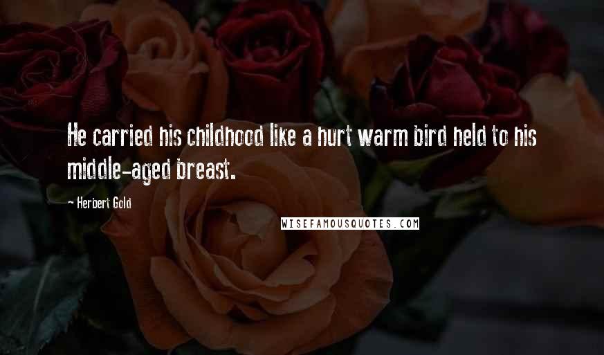 Herbert Gold Quotes: He carried his childhood like a hurt warm bird held to his middle-aged breast.