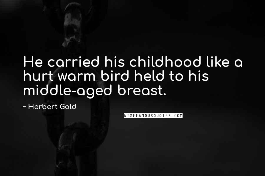 Herbert Gold Quotes: He carried his childhood like a hurt warm bird held to his middle-aged breast.