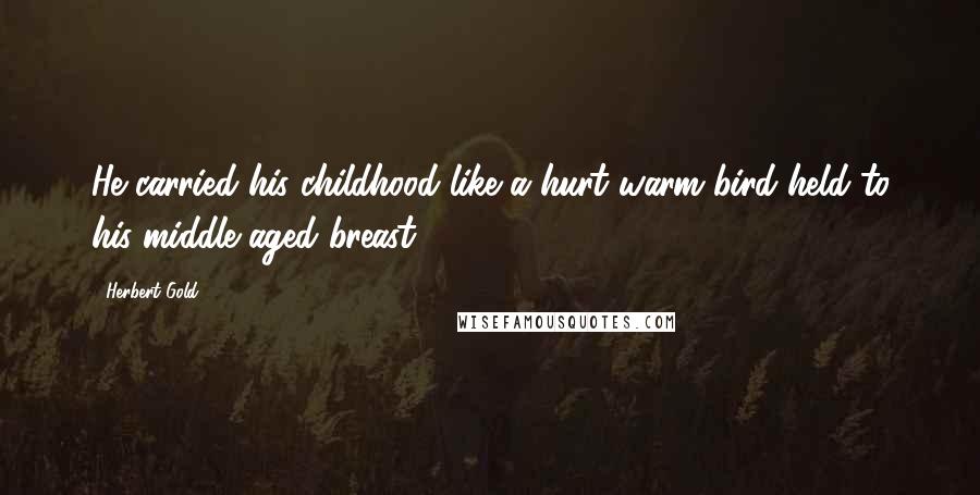 Herbert Gold Quotes: He carried his childhood like a hurt warm bird held to his middle-aged breast.