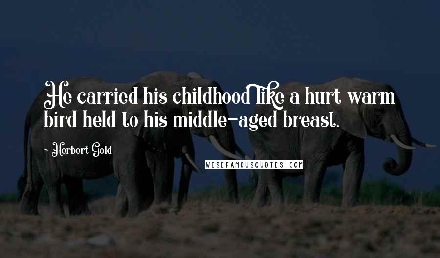 Herbert Gold Quotes: He carried his childhood like a hurt warm bird held to his middle-aged breast.