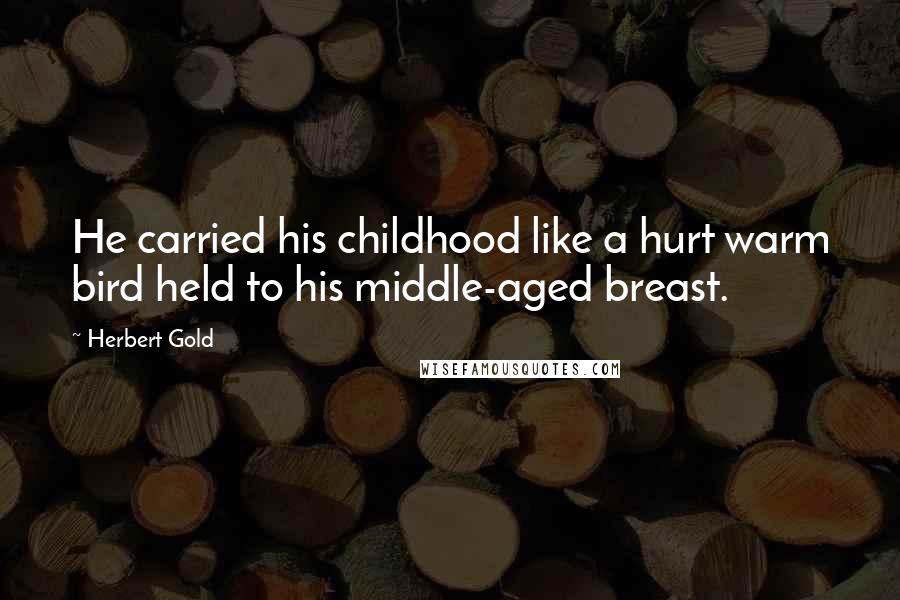 Herbert Gold Quotes: He carried his childhood like a hurt warm bird held to his middle-aged breast.