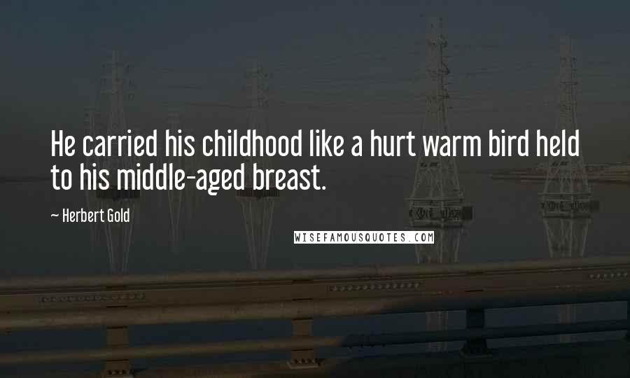 Herbert Gold Quotes: He carried his childhood like a hurt warm bird held to his middle-aged breast.