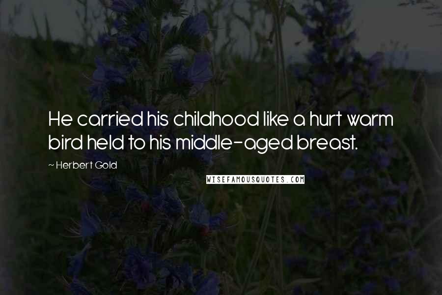 Herbert Gold Quotes: He carried his childhood like a hurt warm bird held to his middle-aged breast.