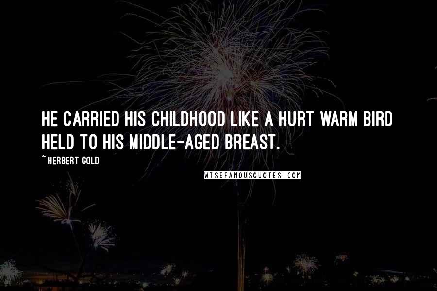 Herbert Gold Quotes: He carried his childhood like a hurt warm bird held to his middle-aged breast.