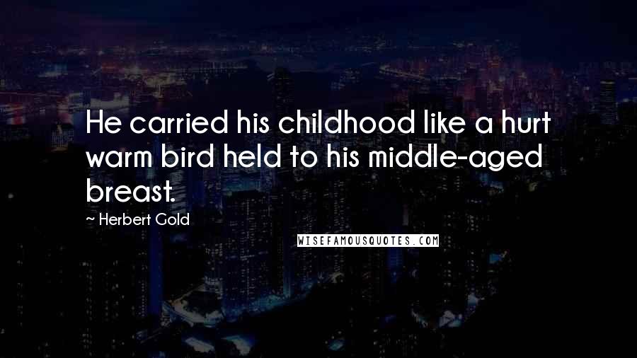 Herbert Gold Quotes: He carried his childhood like a hurt warm bird held to his middle-aged breast.