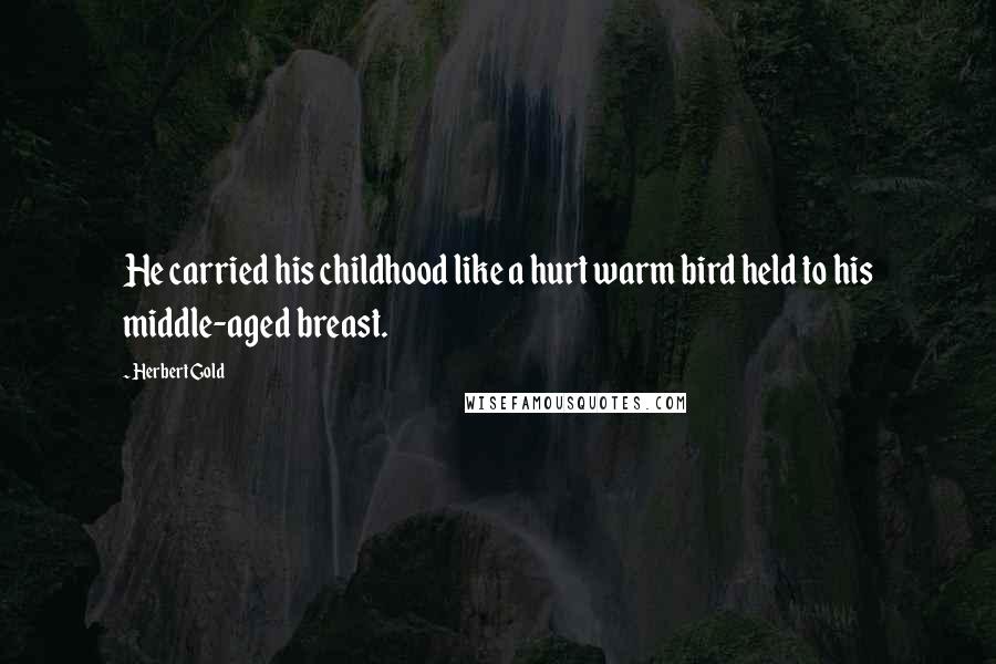 Herbert Gold Quotes: He carried his childhood like a hurt warm bird held to his middle-aged breast.