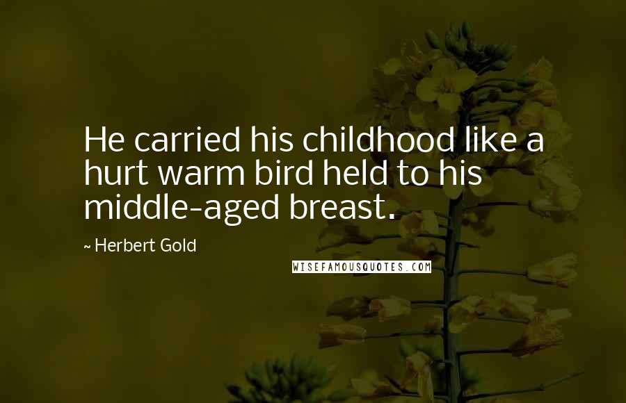 Herbert Gold Quotes: He carried his childhood like a hurt warm bird held to his middle-aged breast.