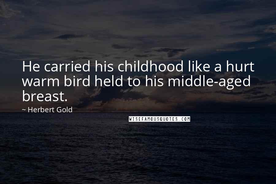 Herbert Gold Quotes: He carried his childhood like a hurt warm bird held to his middle-aged breast.