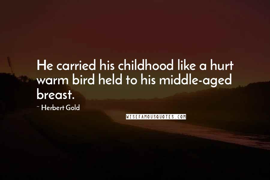 Herbert Gold Quotes: He carried his childhood like a hurt warm bird held to his middle-aged breast.