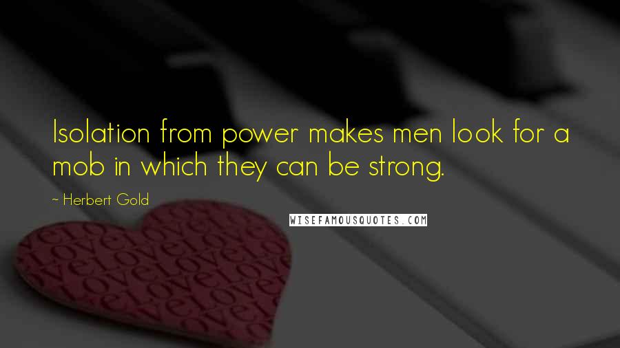 Herbert Gold Quotes: Isolation from power makes men look for a mob in which they can be strong.