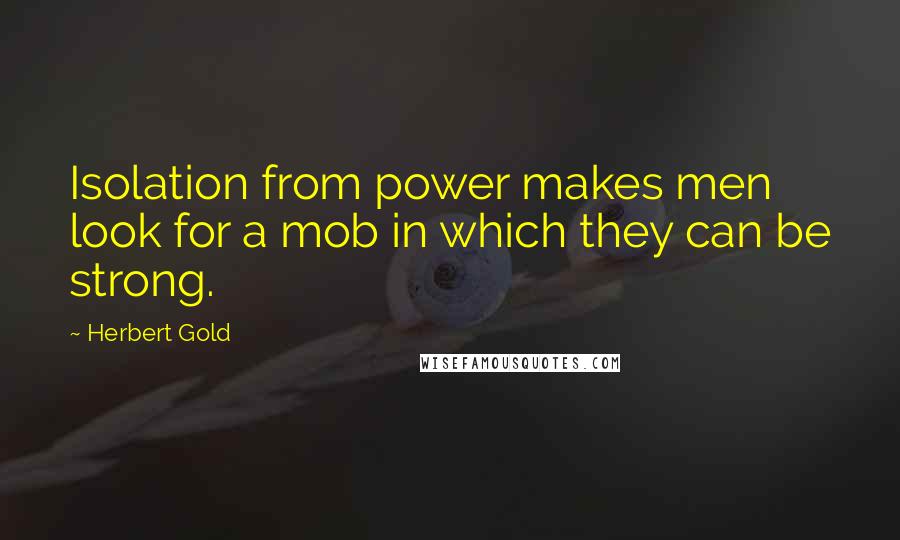 Herbert Gold Quotes: Isolation from power makes men look for a mob in which they can be strong.