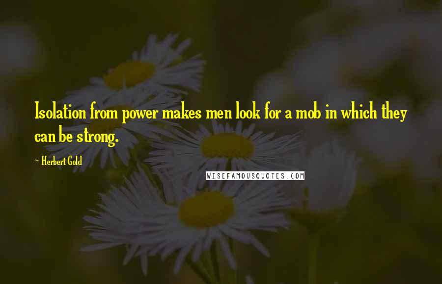 Herbert Gold Quotes: Isolation from power makes men look for a mob in which they can be strong.