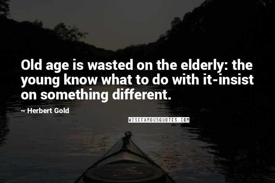 Herbert Gold Quotes: Old age is wasted on the elderly: the young know what to do with it-insist on something different.