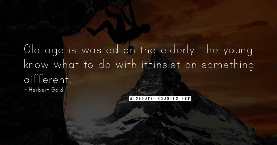 Herbert Gold Quotes: Old age is wasted on the elderly: the young know what to do with it-insist on something different.
