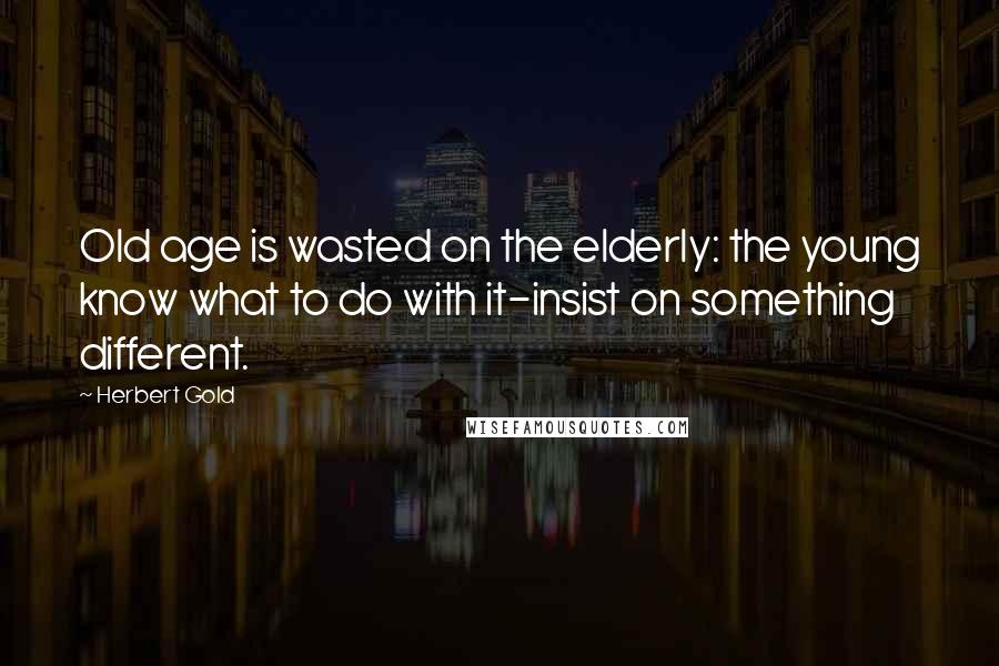 Herbert Gold Quotes: Old age is wasted on the elderly: the young know what to do with it-insist on something different.