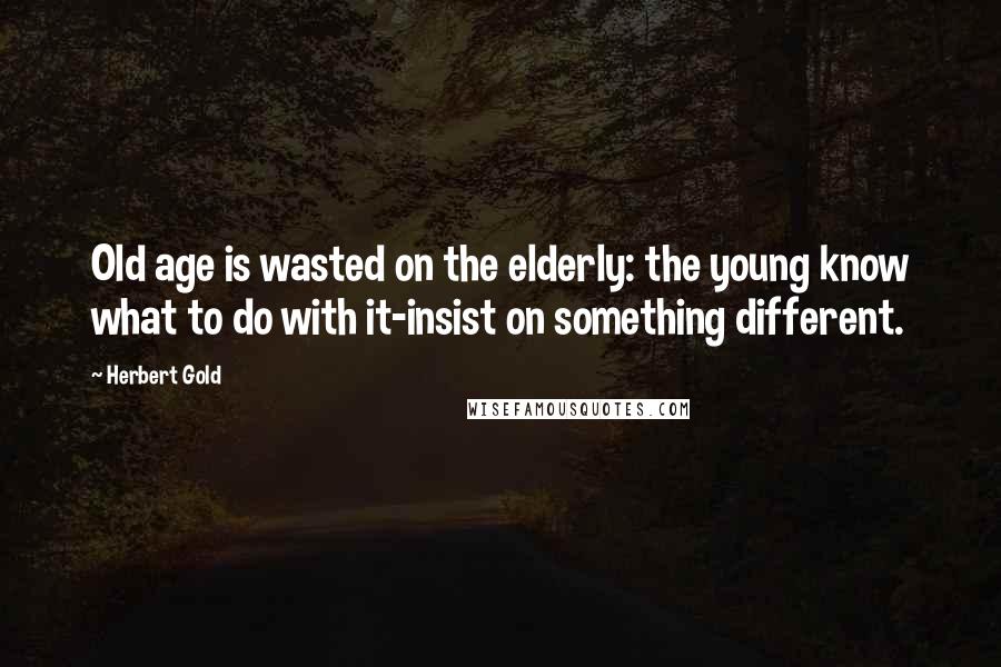 Herbert Gold Quotes: Old age is wasted on the elderly: the young know what to do with it-insist on something different.