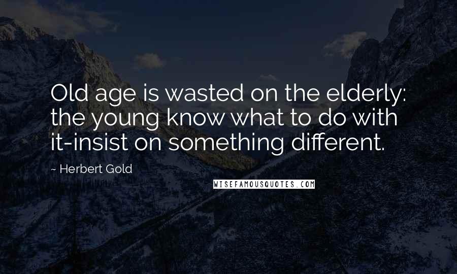 Herbert Gold Quotes: Old age is wasted on the elderly: the young know what to do with it-insist on something different.