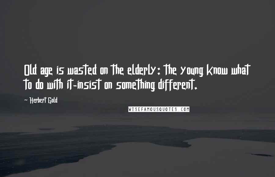 Herbert Gold Quotes: Old age is wasted on the elderly: the young know what to do with it-insist on something different.