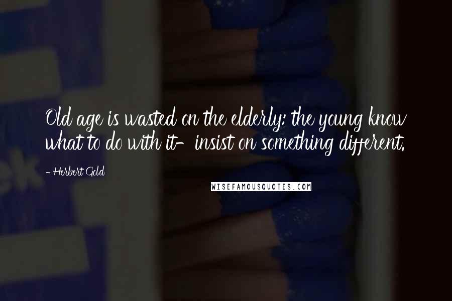 Herbert Gold Quotes: Old age is wasted on the elderly: the young know what to do with it-insist on something different.