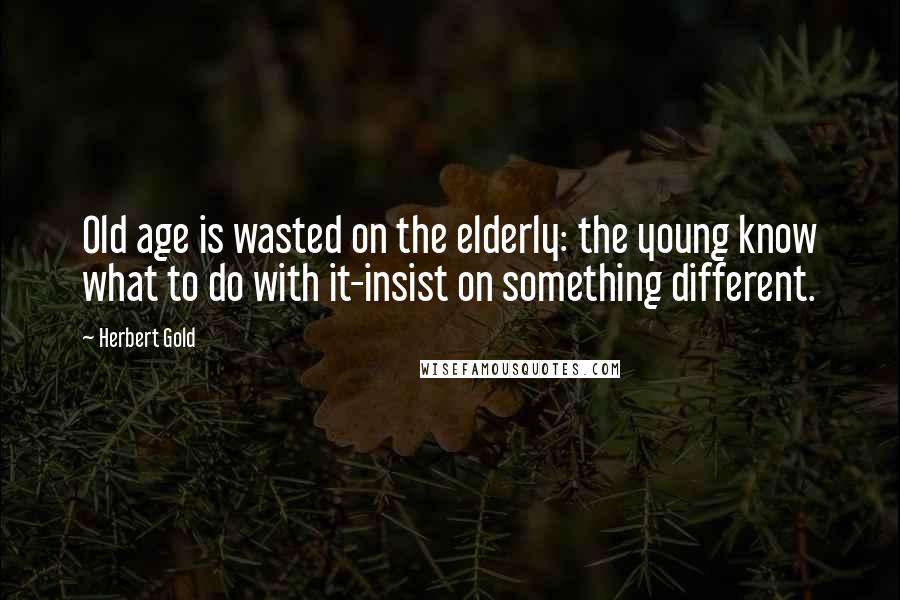 Herbert Gold Quotes: Old age is wasted on the elderly: the young know what to do with it-insist on something different.