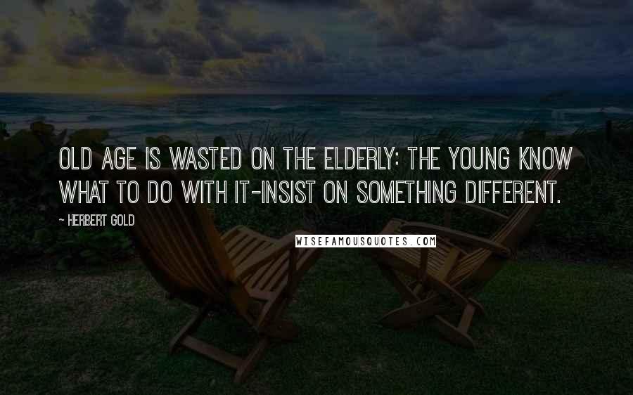 Herbert Gold Quotes: Old age is wasted on the elderly: the young know what to do with it-insist on something different.