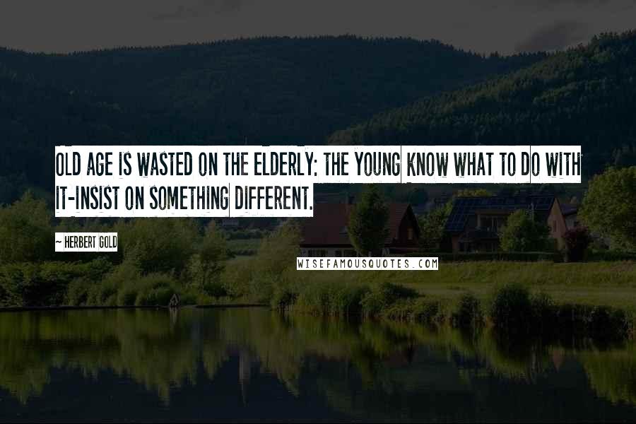 Herbert Gold Quotes: Old age is wasted on the elderly: the young know what to do with it-insist on something different.