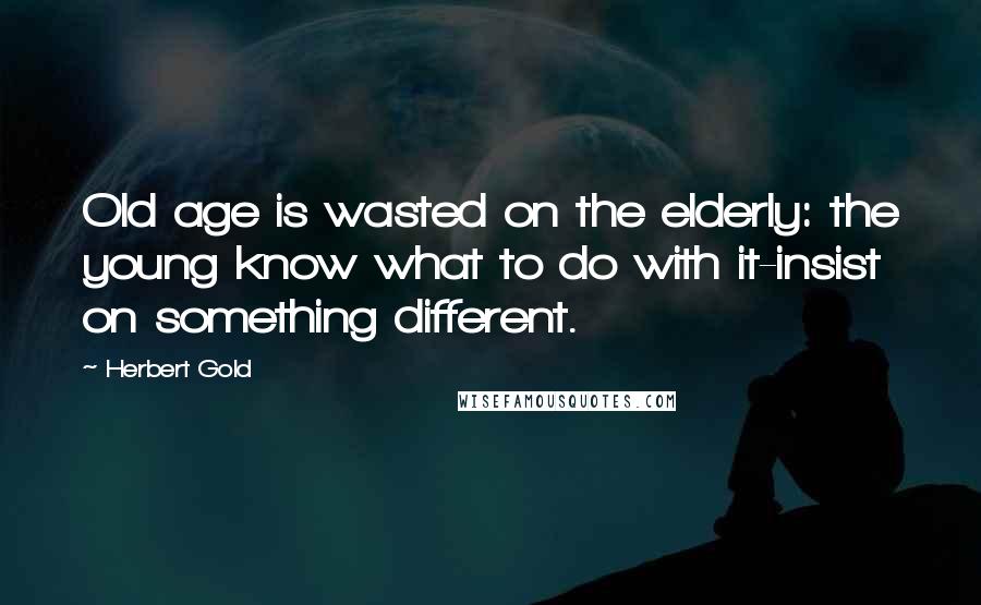 Herbert Gold Quotes: Old age is wasted on the elderly: the young know what to do with it-insist on something different.