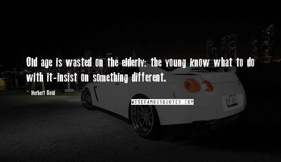 Herbert Gold Quotes: Old age is wasted on the elderly: the young know what to do with it-insist on something different.