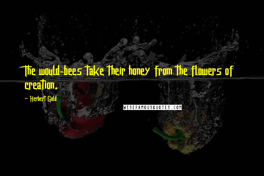 Herbert Gold Quotes: The would-bees take their honey from the flowers of creation.