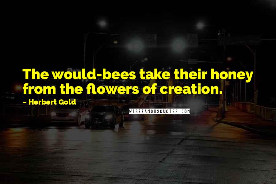 Herbert Gold Quotes: The would-bees take their honey from the flowers of creation.