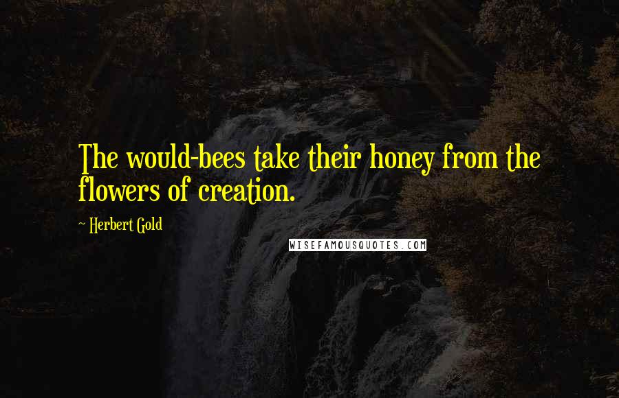 Herbert Gold Quotes: The would-bees take their honey from the flowers of creation.