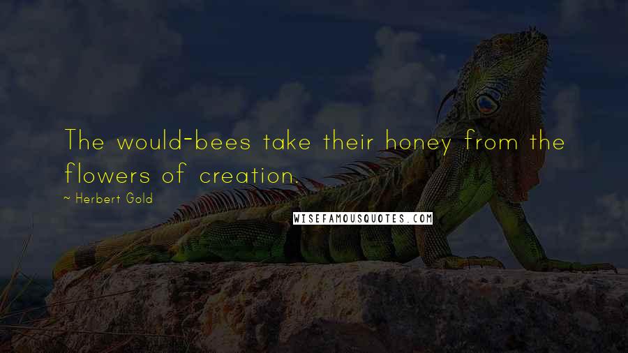 Herbert Gold Quotes: The would-bees take their honey from the flowers of creation.