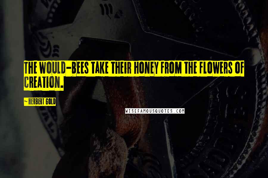 Herbert Gold Quotes: The would-bees take their honey from the flowers of creation.