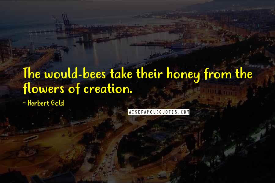 Herbert Gold Quotes: The would-bees take their honey from the flowers of creation.