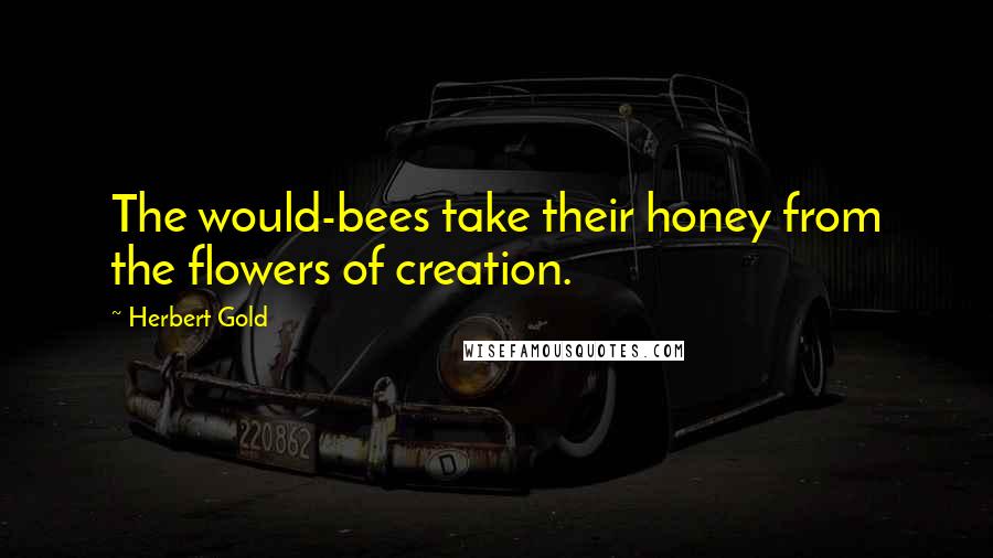 Herbert Gold Quotes: The would-bees take their honey from the flowers of creation.