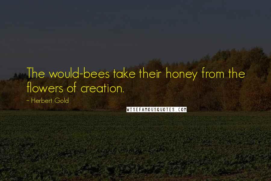 Herbert Gold Quotes: The would-bees take their honey from the flowers of creation.