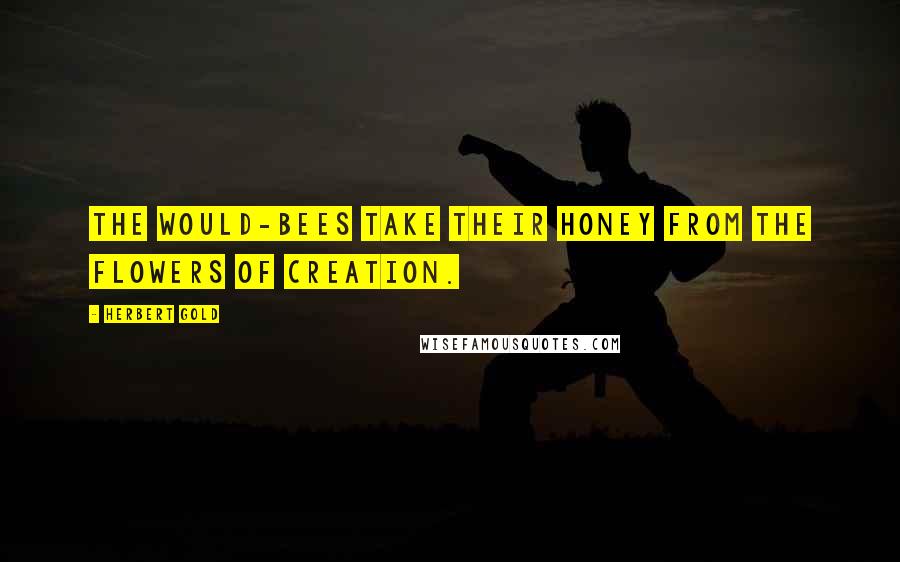 Herbert Gold Quotes: The would-bees take their honey from the flowers of creation.