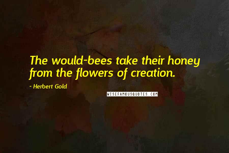 Herbert Gold Quotes: The would-bees take their honey from the flowers of creation.