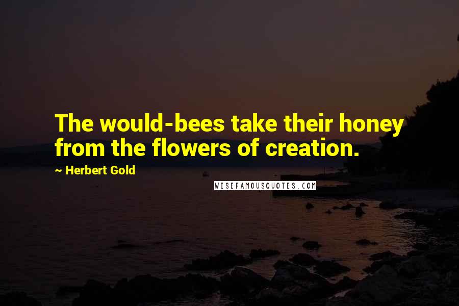 Herbert Gold Quotes: The would-bees take their honey from the flowers of creation.