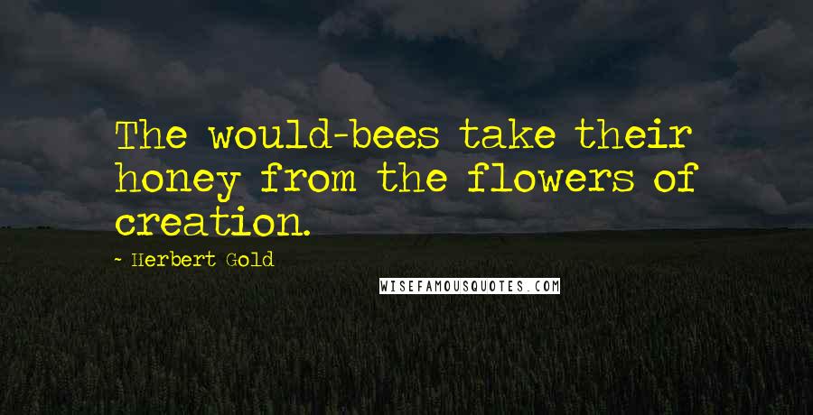 Herbert Gold Quotes: The would-bees take their honey from the flowers of creation.