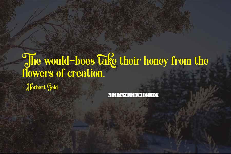 Herbert Gold Quotes: The would-bees take their honey from the flowers of creation.