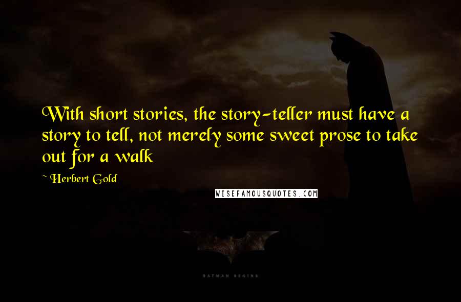 Herbert Gold Quotes: With short stories, the story-teller must have a story to tell, not merely some sweet prose to take out for a walk