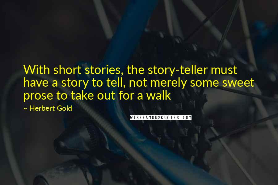 Herbert Gold Quotes: With short stories, the story-teller must have a story to tell, not merely some sweet prose to take out for a walk