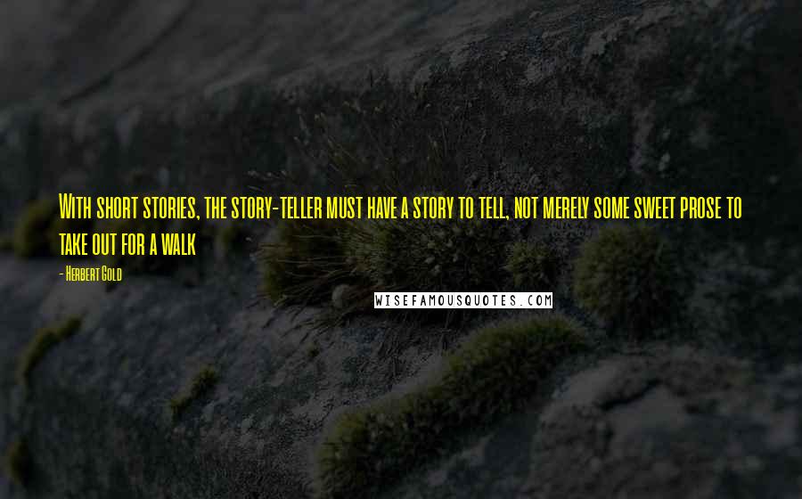 Herbert Gold Quotes: With short stories, the story-teller must have a story to tell, not merely some sweet prose to take out for a walk