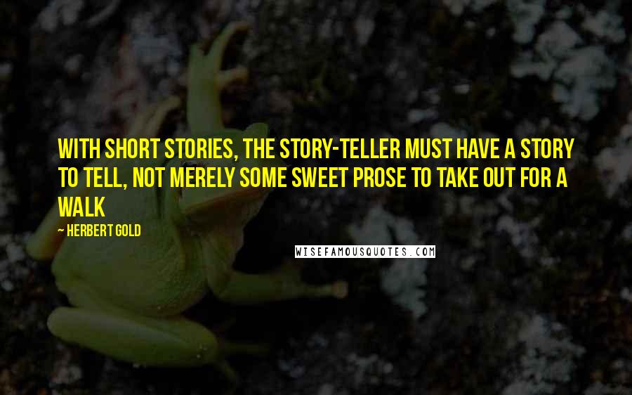 Herbert Gold Quotes: With short stories, the story-teller must have a story to tell, not merely some sweet prose to take out for a walk