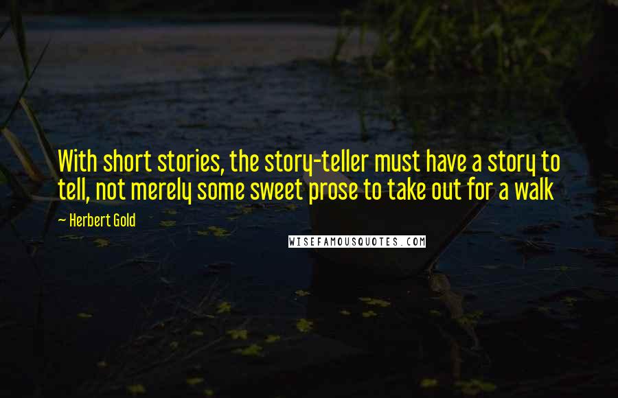 Herbert Gold Quotes: With short stories, the story-teller must have a story to tell, not merely some sweet prose to take out for a walk