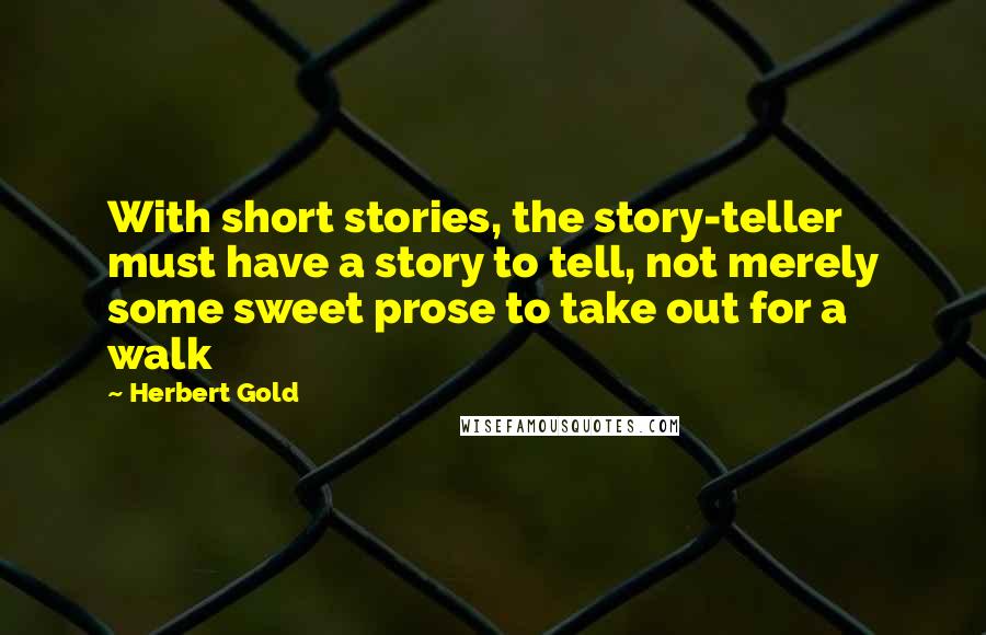 Herbert Gold Quotes: With short stories, the story-teller must have a story to tell, not merely some sweet prose to take out for a walk