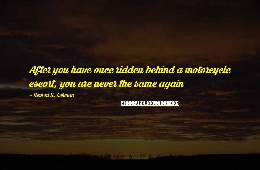 Herbert H. Lehman Quotes: After you have once ridden behind a motorcycle escort, you are never the same again